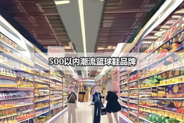 500以内潮流篮球鞋品牌