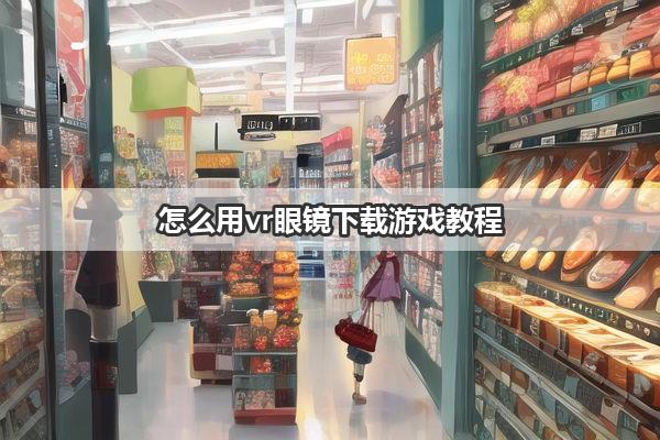 怎么用vr眼镜下载游戏教程