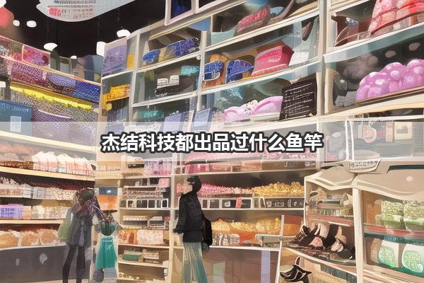 杰结科技都出品过什么鱼竿