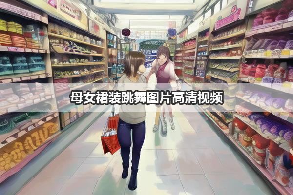 母女裙装跳舞图片高清视频